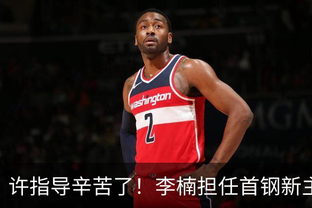 许指导辛苦了！李楠担任首钢新主帅 赵睿态度非争冠唯一障碍